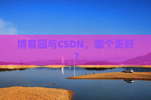 博客园与CSDN，哪个更好？