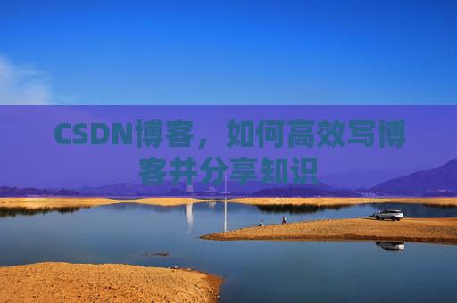 CSDN博客，如何高效写博客并分享知识