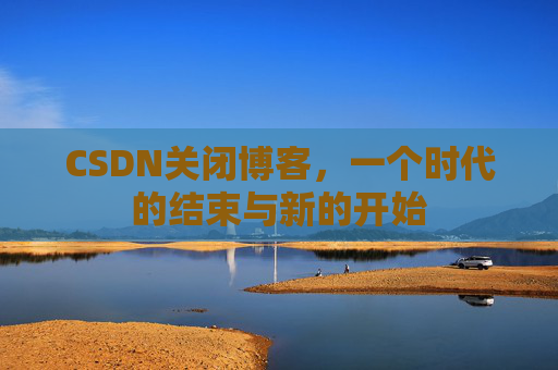 CSDN关闭博客，一个时代的结束与新的开始